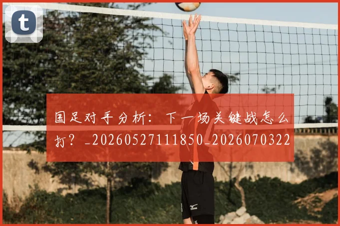国足对手分析:下一场关键战怎么打?_20260527111850_20260703223433