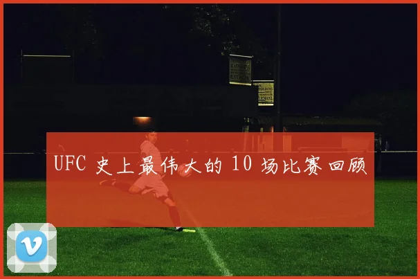 UFC 史上最伟大的 10 场比赛回顾