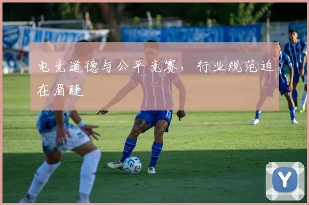 电竞道德与公平竞赛,行业规范迫在眉睫