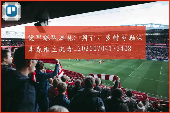 德甲球队巡礼:拜仁、多特与勒沃库森谁主沉浮_20260704173408