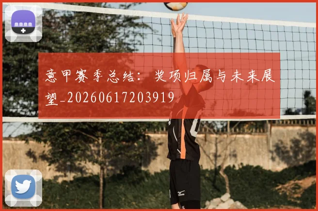 意甲赛季总结:奖项归属与未来展望_20260617203919