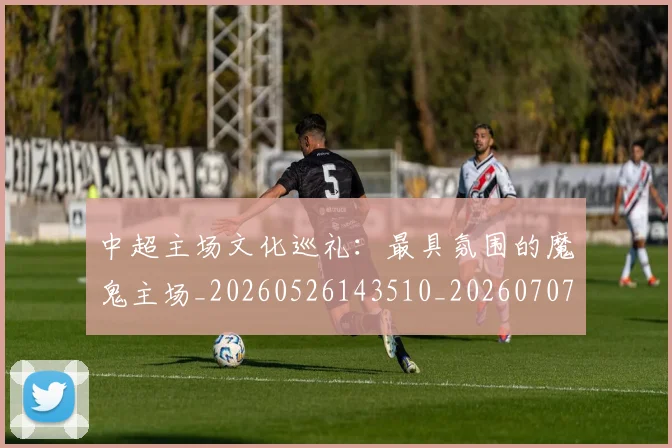 中超主场文化巡礼:最具氛围的魔鬼主场_20260526143510_20260707143314