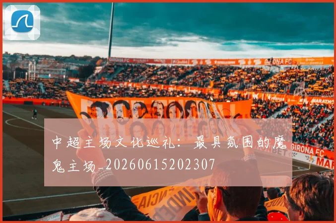 中超主场文化巡礼:最具氛围的魔鬼主场_20260615202307