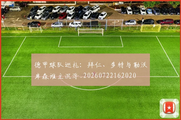 德甲球队巡礼：拜仁、多特与勒沃库森谁主沉浮_20260722162020