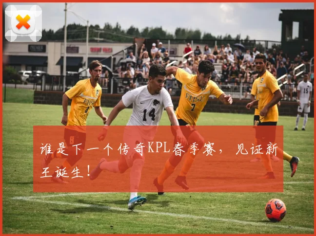谁是下一个传奇KPL春季赛，见证新王诞生！