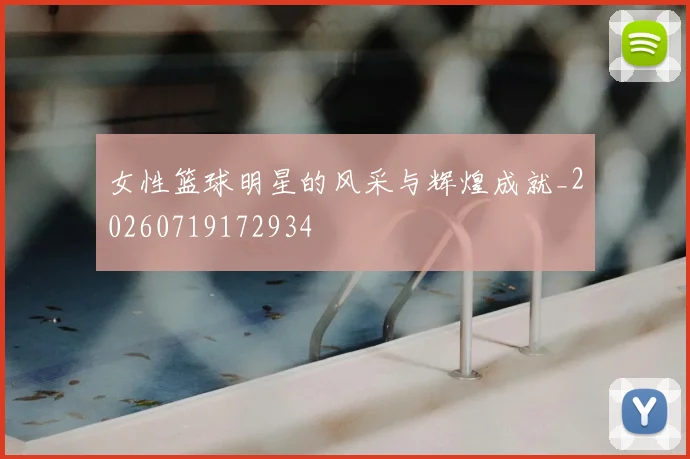 女性篮球明星的风采与辉煌成就_20260719172934