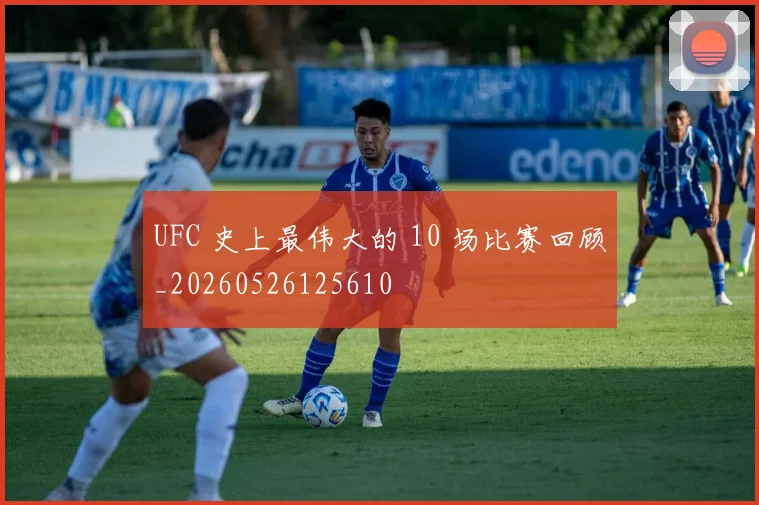 UFC 史上最伟大的 10 场比赛回顾_20260526125610