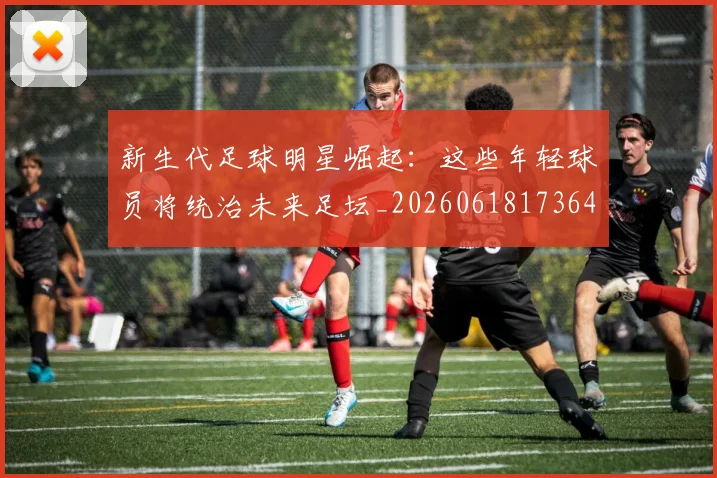 新生代足球明星崛起：这些年轻球员将统治未来足坛_20260618173641_20260801175719