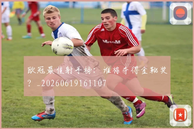 欧冠最佳射手榜：谁将夺得金靴奖？_20260619161107