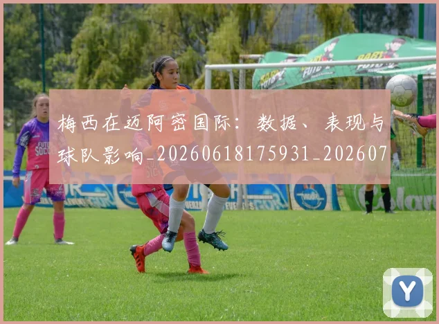 梅西在迈阿密国际：数据、表现与球队影响_20260618175931_20260731180948