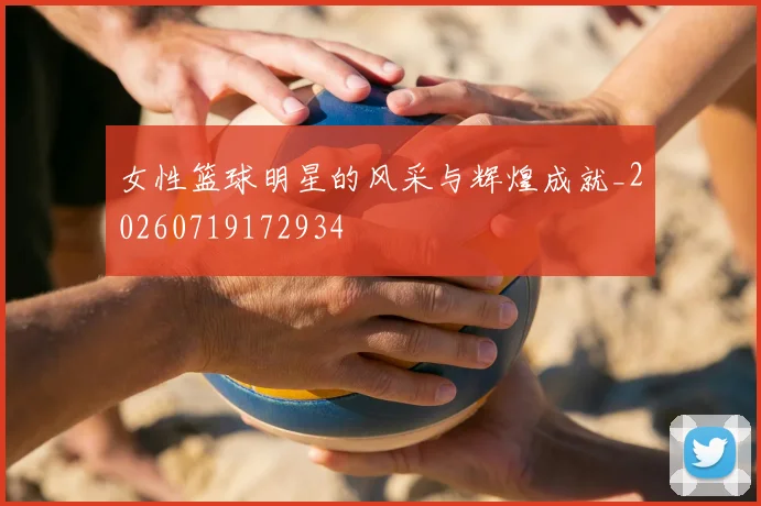 女性篮球明星的风采与辉煌成就_20260719172934