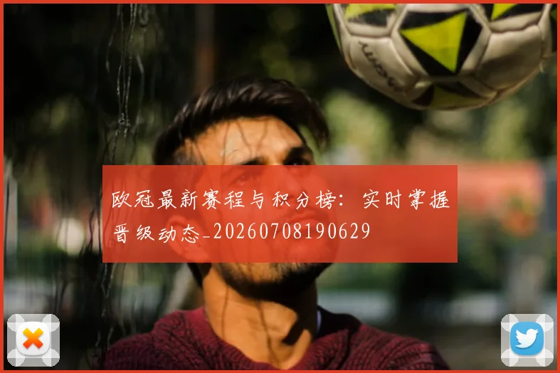 欧冠最新赛程与积分榜：实时掌握晋级动态_20260708190629
