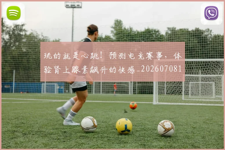 玩的就是心跳！预测电竞赛事，体验肾上腺素飙升的快感_20260708191516