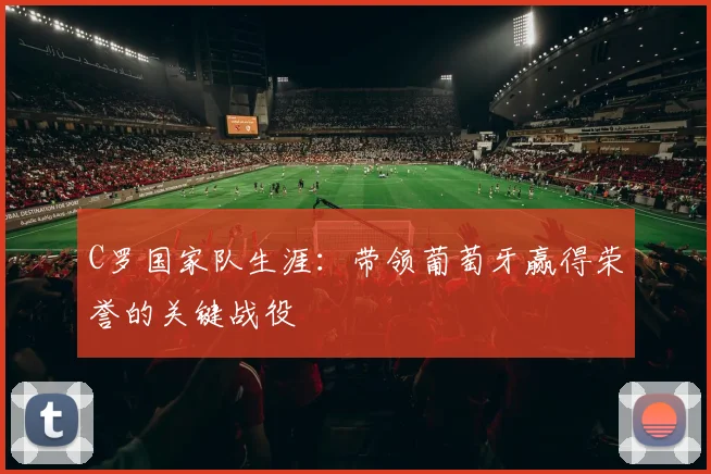 C罗国家队生涯：带领葡萄牙赢得荣誉的关键战役