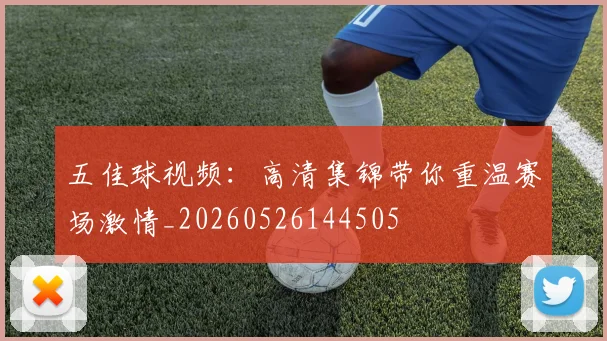 五佳球视频：高清集锦带你重温赛场激情_20260526144505