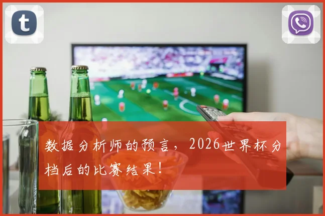 数据分析师的预言，2026世界杯分档后的比赛结果！