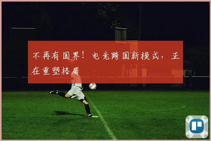 不再有国界!电竞跨国新模式,正在重塑格局