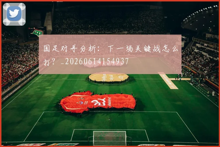 国足对手分析:下一场关键战怎么打?_20260614154937