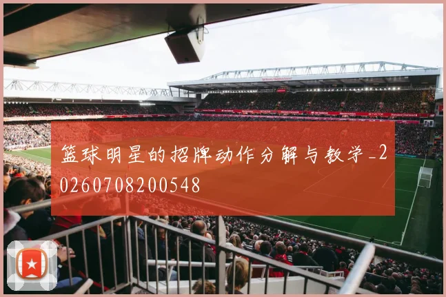 篮球明星的招牌动作分解与教学_20260708200548