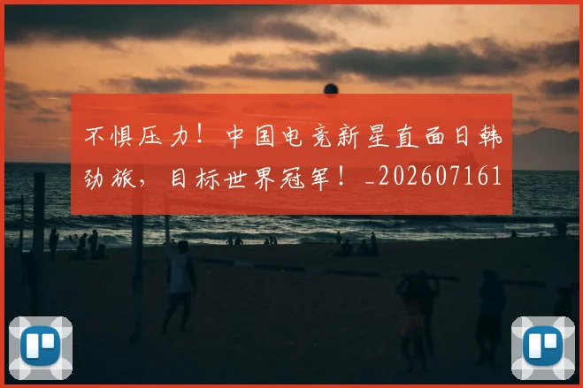 不惧压力!中国电竞新星直面日韩劲旅,目标世界冠军!_20260716181454