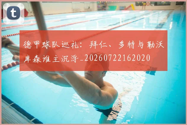 德甲球队巡礼:拜仁、多特与勒沃库森谁主沉浮_20260722162020