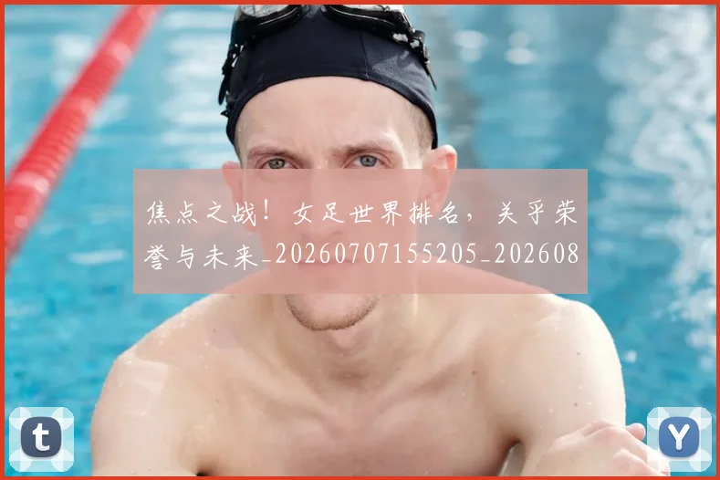 焦点之战！女足世界排名，关乎荣誉与未来_20260707155205_20260803133948