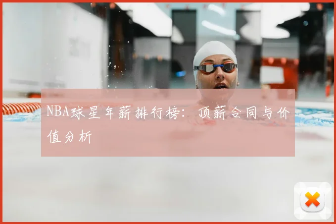 NBA球星年薪排行榜：顶薪合同与价值分析
