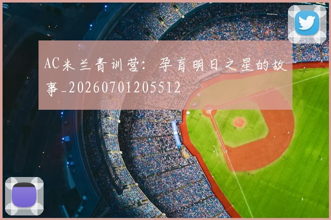AC米兰青训营：孕育明日之星的故事_20260701205512