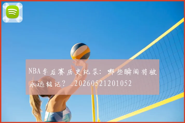 NBA季后赛历史纪录:哪些瞬间将被永远铭记?_20260521201052