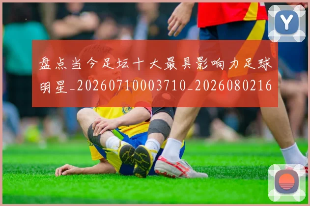 盘点当今足坛十大最具影响力足球明星_20260710003710_20260802163856