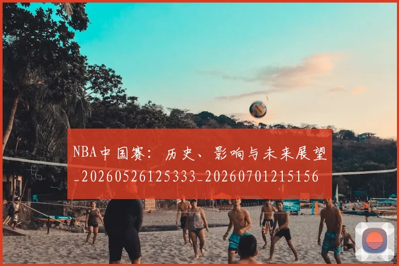 NBA中国赛：历史、影响与未来展望_20260526125333_20260701215156_20260714204650