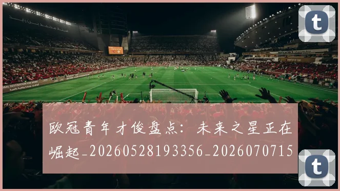 欧冠青年才俊盘点:未来之星正在崛起_20260528193356_20260707152036_20260801165419