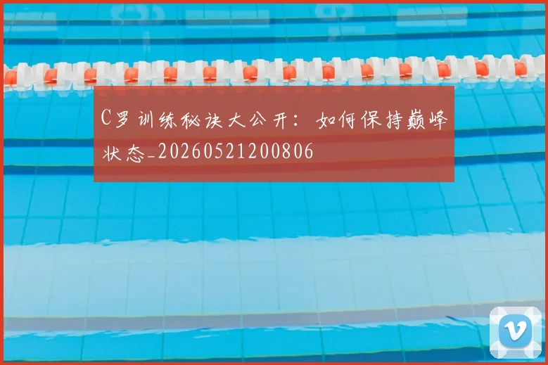 C罗训练秘诀大公开:如何保持巅峰状态_20260521200806