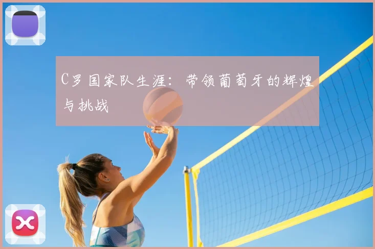 C罗国家队生涯:带领葡萄牙的辉煌与挑战