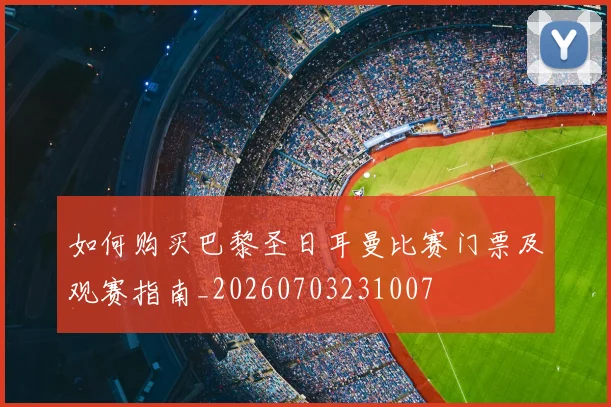 如何购买巴黎圣日耳曼比赛门票及观赛指南_20260703231007