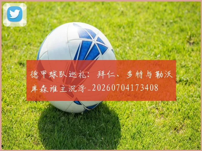 德甲球队巡礼：拜仁、多特与勒沃库森谁主沉浮_20260704173408