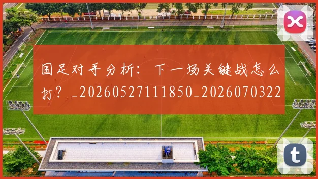国足对手分析：下一场关键战怎么打？_20260527111850_20260703223433