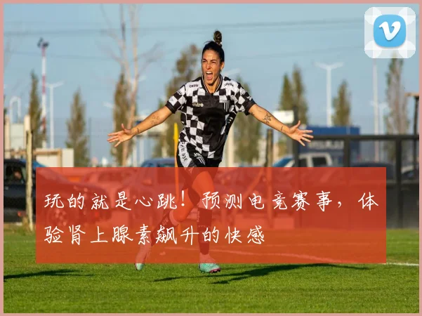 玩的就是心跳！预测电竞赛事，体验肾上腺素飙升的快感