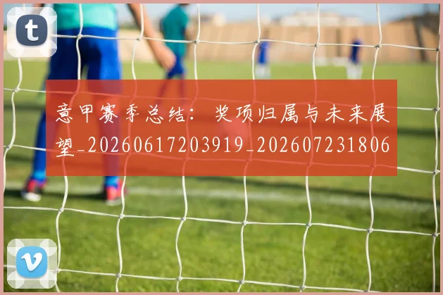 意甲赛季总结：奖项归属与未来展望_20260617203919_20260723180646