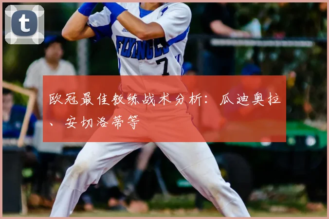 欧冠最佳教练战术分析：瓜迪奥拉、安切洛蒂等