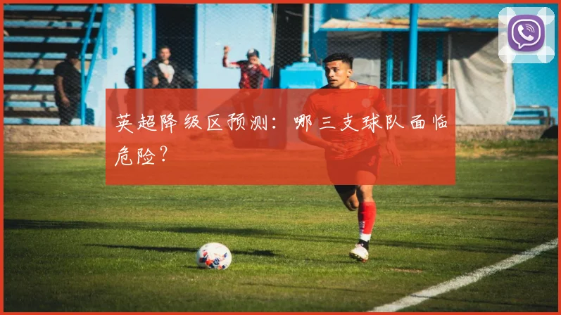 英超降级区预测：哪三支球队面临危险？