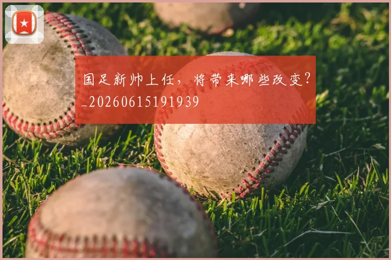 国足新帅上任,将带来哪些改变?_20260615191939