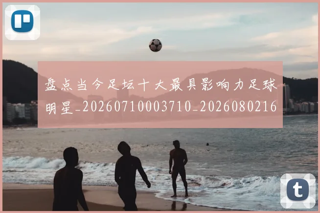 盘点当今足坛十大最具影响力足球明星_20260710003710_20260802163856