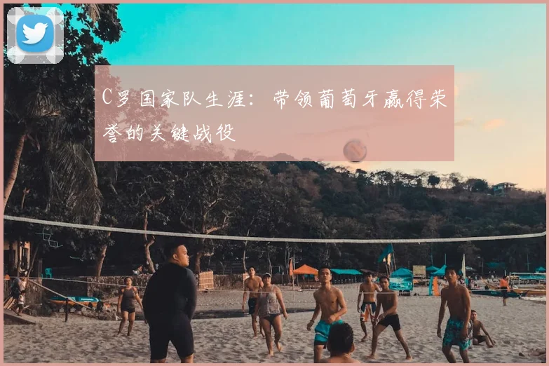 C罗国家队生涯:带领葡萄牙赢得荣誉的关键战役