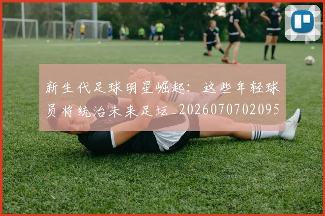 新生代足球明星崛起：这些年轻球员将统治未来足坛_20260707020957_20260801160636
