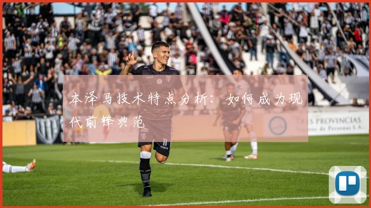 本泽马技术特点分析:如何成为现代前锋典范