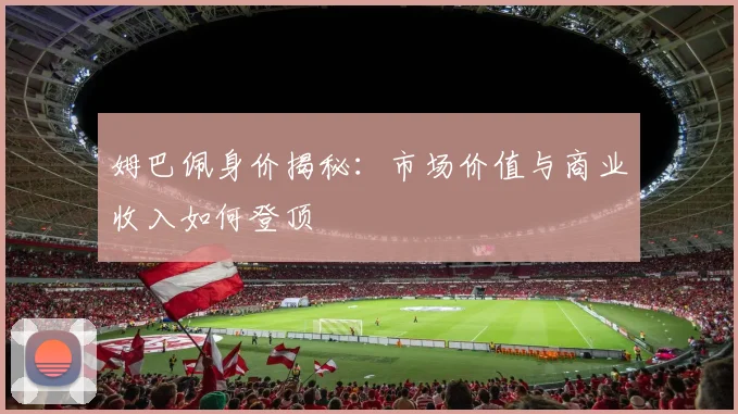 姆巴佩身价揭秘:市场价值与商业收入如何登顶