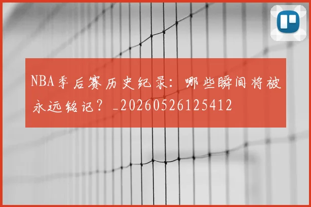 NBA季后赛历史纪录:哪些瞬间将被永远铭记?_20260526125412