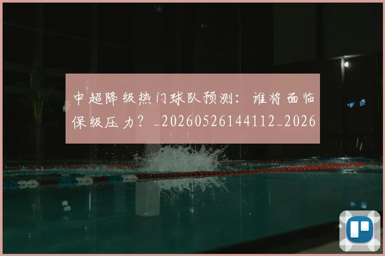 中超降级热门球队预测:谁将面临保级压力?_20260526144112_20260704164134
