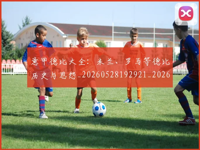 意甲德比大全：米兰、罗马等德比历史与恩怨_20260528192921_20260704174931